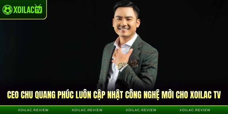 CEO Chu Quang Phúc luôn cập nhật công nghệ mới cho Xoilac TV
